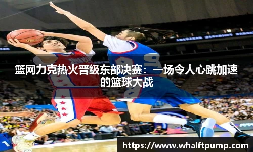 篮网力克热火晋级东部决赛：一场令人心跳加速的篮球大战