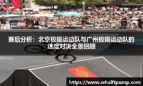 赛后分析：北京极限运动队与广州极限运动队的速度对决全景回顾